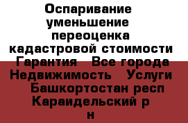 Оспаривание (уменьшение) переоценка кадастровой стоимости. Гарантия - Все города Недвижимость » Услуги   . Башкортостан респ.,Караидельский р-н